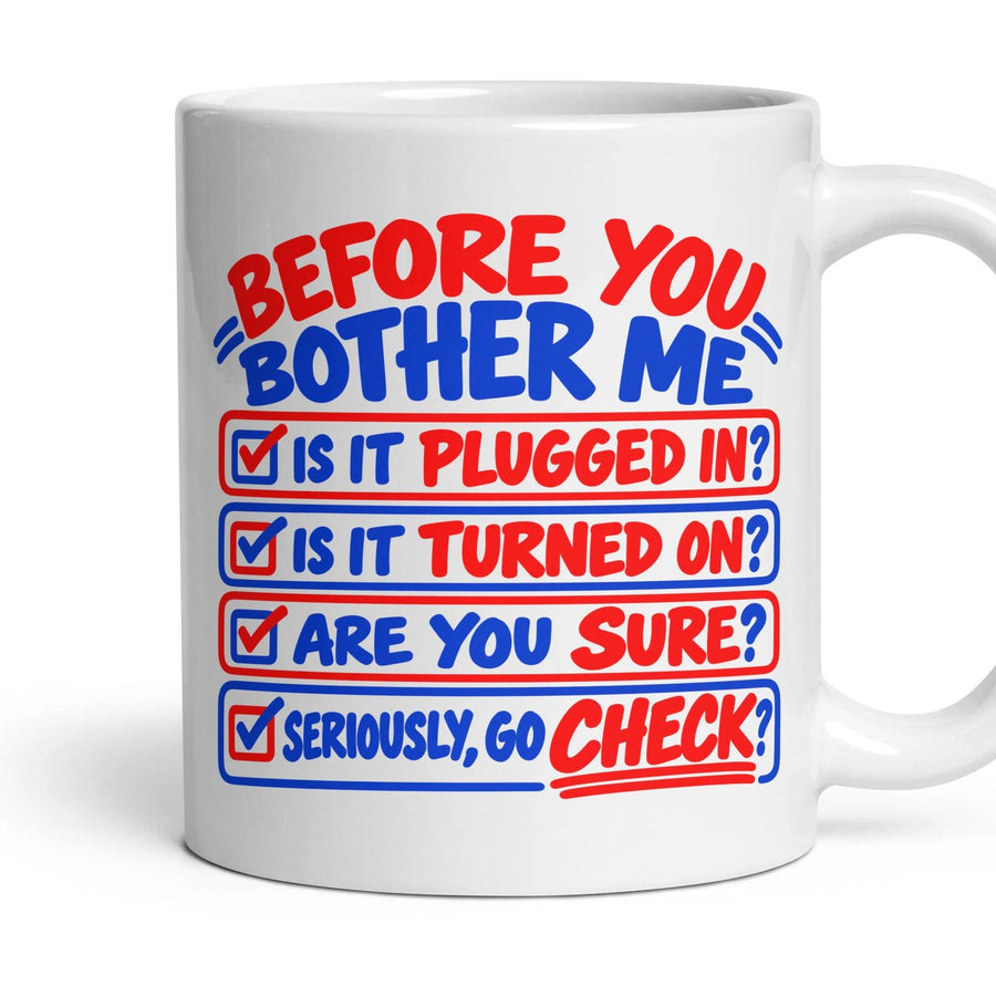 BEFORE YOU BOTHER ME
IS IT PLUGGED IN?
IS IT TURNED ON?
ARE YOU SURE?
SERIOUSLY, GO CHECK? mug, 11oz white ceramic, handle right