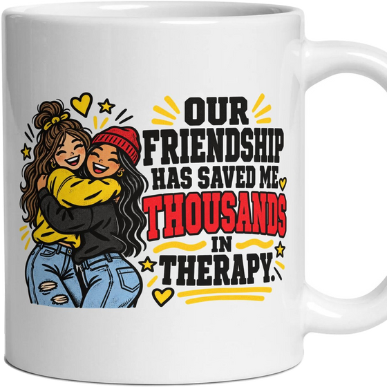 OUR FRIENDSHIP HAS SAVED ME THOUSANDS IN THERAPY.