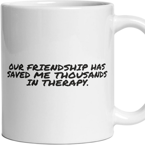 OUR FRIENDSHIP HAS SAVED ME THOUSANDS IN THERAPY.